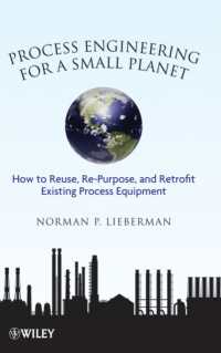 Process Engineering for a Small Planet : How to Reuse, Re-Purpose, and Retrofit Existing Process Equipment