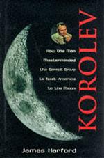 Korolev : How One Man Masterminded the Soviet Drive to Beat America to the Moon