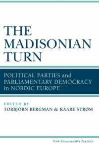 The Madisonian Turn : Political Parties and Parliamentary Democracy in Nordic Europe (New Comparative Politics)
