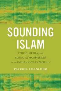Sounding Islam : Voice, Media, and Sonic Atmospheres in an Indian Ocean World