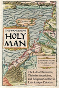 The Wandering Holy Man : The Life of Barsauma, Christian Asceticism, and Religious Conflict in Late Antique Palestine (Transformation of the Classical Heritage)
