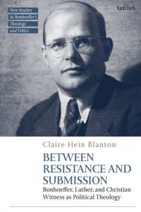 Between Resistance and Submission : Bonhoeffer, Luther, and Christian Witness as Political Theology (T&t Clark New Studies in Bonhoeffer's Theology and Ethics)