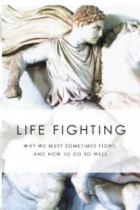 Life Fighting : Why We Must Sometimes Fight， and How to Do So Well