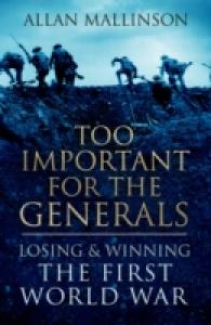 Too Important for the Generals : Losing and Winning the First World War