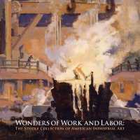 Wonders of Work and Labor : The Steidle Collection of American Industrial Art