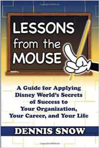 Lessons from the Mouse : A Guide for Applying Disney World's Secrets of Success to Your Organization, Your Career, and Your Life