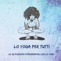 Lo Yoga per Tutti : Le 42 Posizioni Fondamentali dello Yoga