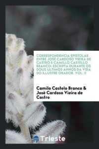 Correspondencia Epistolar Entre José Cardoso Vieira de Castro E Camillo Castello Branco : Escripta Durante OS Dous Ultimos Annos Da Vida Do Illustre Orador. Vol. II