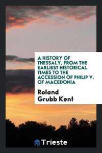 A History of Thessaly, from the Earliest Historical Times to the Accession of Philip V. of Macedonia