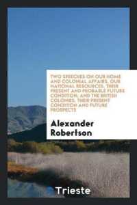 Two Speeches on Our Home and Colonial Affairs, Our National Resources, Their Present and Probable Future Condition; and the British Colonies, Their Present Condition and Future Prospects