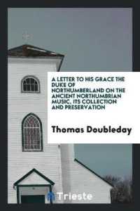 A Letter to ... the Duke of Northumberland on the Ancient Northumbrian Music, Its Collection and ...