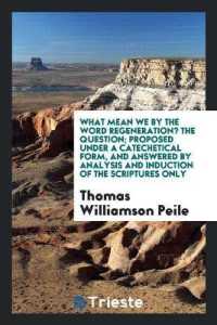 What Mean We by the Word Regeneration? the Question; Proposed under a Catechetical Form, and Answered by Analysis and Induction of the Scriptures Only