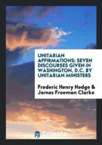 Unitarian Affirmations : Seven Discourses Given in Washington, D.C. by Unitarian Ministers.