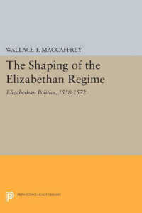 The Shaping of the Elizabethan Regime : Elizabethan Politics, 1558-1572 (Princeton Legacy Library)