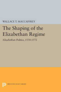The Shaping of the Elizabethan Regime : Elizabethan Politics, 1558-1572 (Princeton Legacy Library)