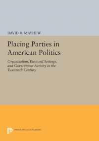 Placing Parties in American Politics : Organization, Electoral Settings, and Government Activity in the Twentieth Century (Princeton Legacy Library)