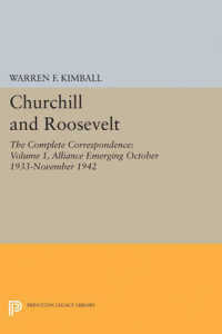 Churchill and Roosevelt, Volume 1 : The Complete Correspondence: Alliance Emerging, October 1933-November 1942 (Princeton Legacy Library)