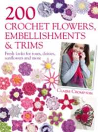 200 Crochet Flowers, Embellishments & Trims : 200 Designs to Add a Crocheted Finish to All Your Clothes and Accessories