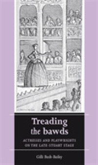 Treading the Bawds : Actresses and Playwrights on the Late-Stuart Stage (Women, Theatre and Performance)