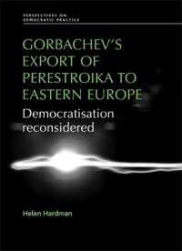 Gorbachev's Export of Perestroika to Eastern Europe : Democratisation Reconsidered (Perspectives on Democratic Practice)