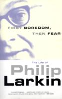 First Boredom, Then Fear : The Life of Philip Larkin