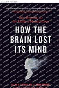 How the Brain Lost Its Mind : Sex, Hysteria, and the Riddle of Mental Illness