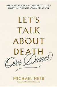 Let's Talk about Death (Over Dinner) : An Invitation and Guide to Life's Most Important Conversation