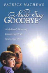Never Say Goodbye : A Medium's Stories of Connecting with Your Loved Ones