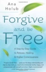 Forgive and Be Free : A Step-by-Step Guide to Release, Healing, and Higher Consciousness