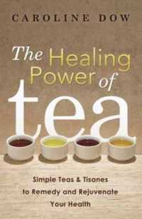 The Healing Power of Tea : Simple Teas and Tisanes to Remedy and Rejuvenate Your Health