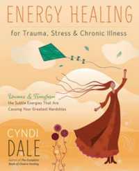 Energy Healing for Trauma, Stress and Chronic Illness : Uncover and Transform the Subtle Energies That Are Causing Your Greatest Hardships