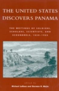 The United States Discovers Panama : The Writings of Soldiers, Scholars, Scientists, and Scoundrels, 1850d1905