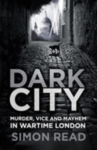 Dark City : Murder, Vice, and Mayhem in Wartime London
