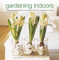 Gardening Indoors : Creative Designs for Plants in the Home, with 120 Inspirational Pictures