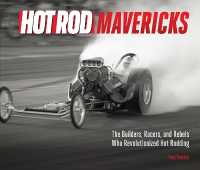 HOT ROD Mavericks : The Builders, Racers, and Rebels Who Revolutionized Hot Rodding