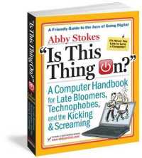Is This Thing On? : A Computer Handbook for Late Bloomers, Technophobes, and the Kicking & Screaming