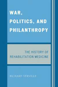 War, Politics, and Philanthropy : The History of Rehabilitation Medicine