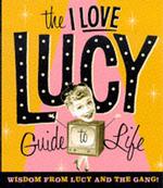 The I Love Lucy Guide to Life : Wisdom from Lucy and the Gang