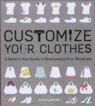 Customize Your Clothes : A Head-to-toe Guide to Reinventing Your Wardrobe
