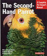 The Second-Hand Parrot : Everything about Adoption, Housing, Feeding, Health Care, Grooming, and Socialization (Complete Pet Owner's Manual)