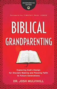 Biblical Grandparenting - Exploring God`s Design for Disciple-Making and Passing Faith to Future Generations