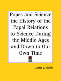 Popes and Science the History of the Papal Relations to Science during the Middle Ages and Down to Our Own Time