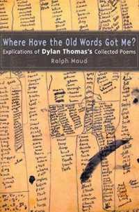 Where Have the Old Words Got Me? : Explications of Dylan Thomas's Collected Poems