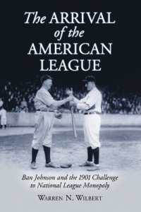 The Arrival of the American League : Ban Johnson and the 1901 Challenge to National League Monopoly