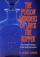 The Poison Murders of Jack the Ripper : His Final Crimes, Trial and Execution