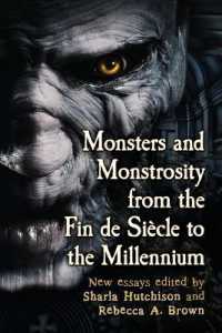 Monsters and Monstrosity from the Fin de Siecle to the Millennium : New Essays