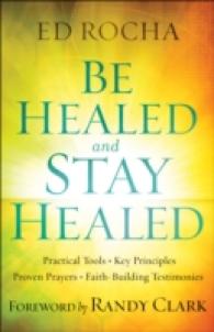 Be Healed and Stay Healed : Practical Tools, Key Principles, Proven Prayers, Faith-Building Testimonies