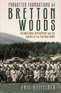 Forgotten Foundations of Bretton Woods : International Development and the Making of the Postwar Order