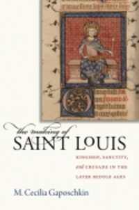 The Making of Saint Louis : Kingship, Sanctity, and Crusade in the Later Middle Ages
