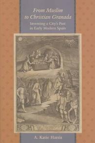 From Muslim to Christian Granada : Inventing a City's Past in Early Modern Spain (The Johns Hopkins University Studies in Historical and Political Science)